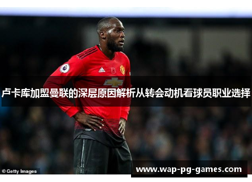 卢卡库加盟曼联的深层原因解析从转会动机看球员职业选择