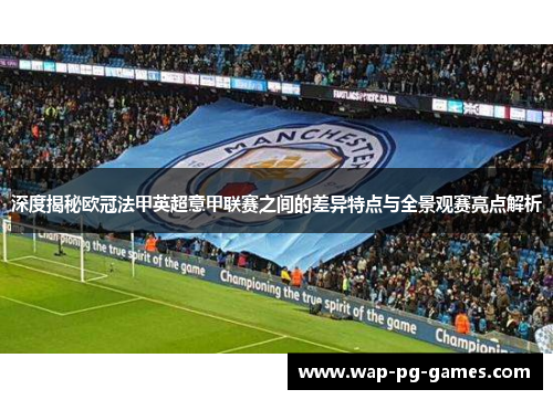 深度揭秘欧冠法甲英超意甲联赛之间的差异特点与全景观赛亮点解析