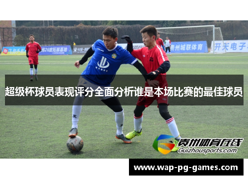 超级杯球员表现评分全面分析谁是本场比赛的最佳球员