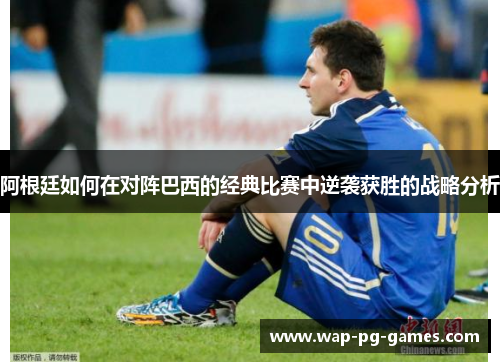 阿根廷如何在对阵巴西的经典比赛中逆袭获胜的战略分析