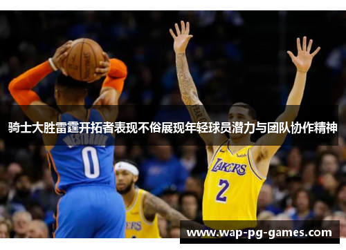 骑士大胜雷霆开拓者表现不俗展现年轻球员潜力与团队协作精神