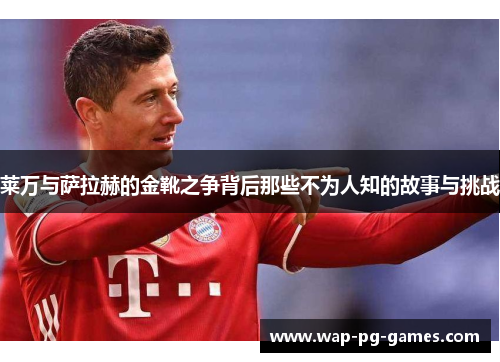 莱万与萨拉赫的金靴之争背后那些不为人知的故事与挑战
