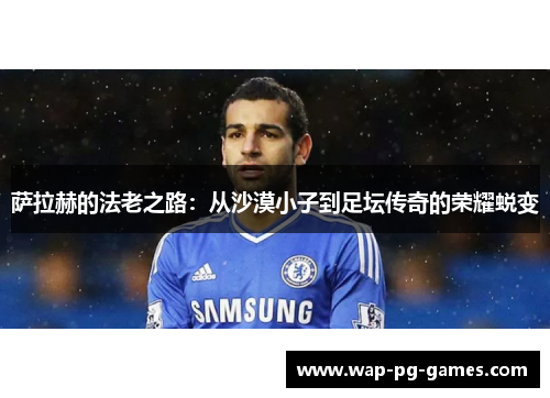 萨拉赫的法老之路：从沙漠小子到足坛传奇的荣耀蜕变