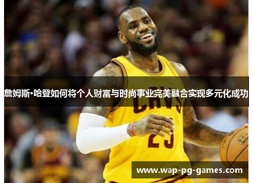 詹姆斯·哈登如何将个人财富与时尚事业完美融合实现多元化成功