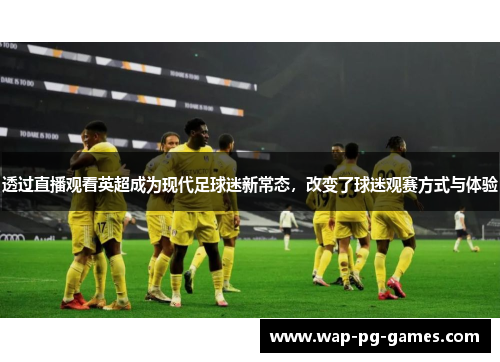 透过直播观看英超成为现代足球迷新常态，改变了球迷观赛方式与体验