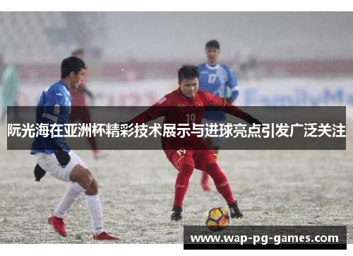 阮光海在亚洲杯精彩技术展示与进球亮点引发广泛关注