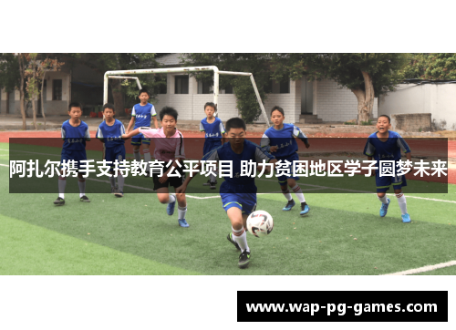 阿扎尔携手支持教育公平项目 助力贫困地区学子圆梦未来