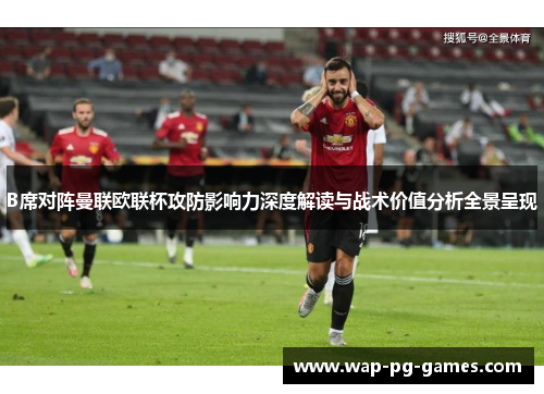 B席对阵曼联欧联杯攻防影响力深度解读与战术价值分析全景呈现