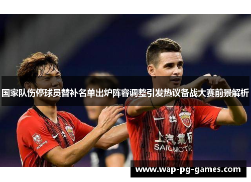 国家队伤停球员替补名单出炉阵容调整引发热议备战大赛前景解析