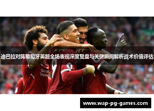 迪巴拉对阵葡萄牙英超全场表现深度复盘与关键瞬间解析战术价值评估