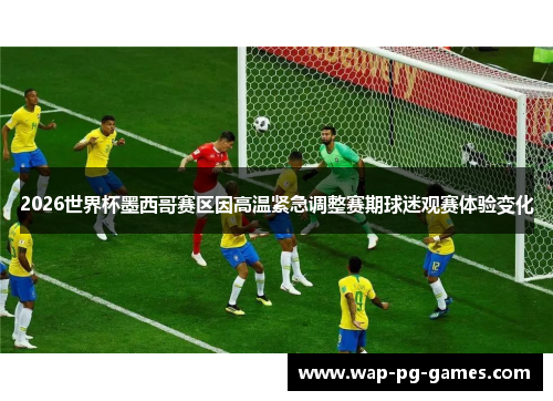 2026世界杯墨西哥赛区因高温紧急调整赛期球迷观赛体验变化