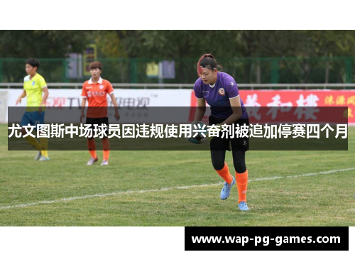 尤文图斯中场球员因违规使用兴奋剂被追加停赛四个月